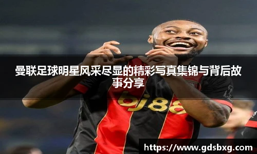 曼联足球明星风采尽显的精彩写真集锦与背后故事分享